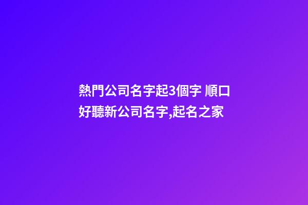 熱門公司名字起3個字 順口好聽新公司名字,起名之家-第1張-公司起名-玄機派